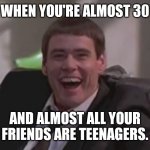one pathetic loser | WHEN YOU'RE ALMOST 30; AND ALMOST ALL YOUR FRIENDS ARE TEENAGERS. | image tagged in one pathetic loser | made w/ Imgflip meme maker