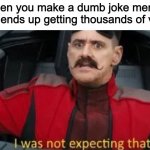 I was not expecting that | when you make a dumb joke meme but it ends up getting thousands of views | image tagged in i was not expecting that,imgflip,memes | made w/ Imgflip meme maker
