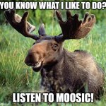 pun | YOU KNOW WHAT I LIKE TO DO? LISTEN TO MOOSIC! | image tagged in smiling moose | made w/ Imgflip meme maker