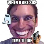 When the Impostor is Sus | WHEN U ARE SUS; TIME TO DIE | image tagged in when the impostor is sus | made w/ Imgflip meme maker
