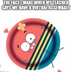 :0 | THE FACE I MAKE WHEN MY TEACHER SAYS WE HAVE A VIRTUAL ASSEMBALY | image tagged in pinky malinky 0 | made w/ Imgflip meme maker