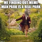 ADVUNTRU | ME FINDING OUT MEME MAN PARK IS A REAL PARK; IM OF TO A ADVUNTRU | image tagged in hobbit adventure,meme man | made w/ Imgflip meme maker