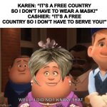 Well.  I did not know that. | KAREN: “IT’S A FREE COUNTRY SO I DON’T HAVE TO WEAR A MASK!”
CASHIER: “IT’S A FREE COUNTRY SO I DON’T HAVE TO SERVE YOU!”; WELL. I DID NOT KNOW THAT. | image tagged in well i did not know that | made w/ Imgflip meme maker