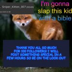 Thank you so much! | THANK YOU ALL SO MUCH FOR 100 FOLLOWERS! I WILL POST SOMETHING SPECIAL IN A FEW HOURS SO BE ON THE LOOK OUT | image tagged in skshahlkfdhkasalkadjala,followers,100 | made w/ Imgflip meme maker