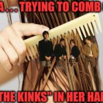 Combing Out The Kinks | LOLA . . . TRYING TO COMB OUT; "THE KINKS" IN HER HAIR | image tagged in memes,trying to explain,tall hair dude,80s music,first world problems,i see what you did there | made w/ Imgflip meme maker
