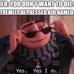 why yes i do | TEACHER: YOU DON'T WANT TO DIE ALONE; THE EXTREMELY DEPRESSED KID NAMED ALONE: | image tagged in gru yes yes i do,depressed jokes | made w/ Imgflip meme maker