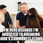 Facebook | I'M HERE BECAUSE I'M ADDICTED TO BREAKING FACEBOOK'S COMMUNITY STANDARDS | image tagged in support group | made w/ Imgflip meme maker