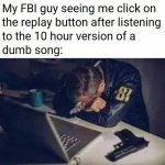 My FBI guy seeing me click on replay on dumb 10 hour song meme