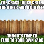 Fence aka Border Wall | IF THE GRASS LOOKS GREENER ON THE OTHER SIDE OF THE FENCE, THEN IT'S TIME TO TEND TO YOUR OWN YARD | image tagged in fence aka border wall | made w/ Imgflip meme maker