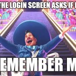 login screen remember me | WHENEVER THE LOGIN SCREEN ASKS IF I WANT IT TO; "REMEMBER ME" | image tagged in remember me coco,coco,ernesto de la cruz,remember me,earworms | made w/ Imgflip meme maker