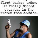 I will next try getting a Bison. | I shot my first turkey today. It really scared everyone in the frozen food section. Getting older is so much fun. | image tagged in old man gun,frozen,plot twist | made w/ Imgflip meme maker