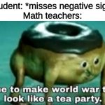 OH SHIIIIIIIIIIIIIIII- | Student: *misses negative sign*
Math teachers: | image tagged in time to make world war 2 look like a tea party,math teacher,memes,oh no | made w/ Imgflip meme maker