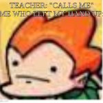 Pico made a mistake | TEACHER: "CALLS ME"
ME WHO LEFT MY HAND UP: | image tagged in pico made a mistake | made w/ Imgflip meme maker