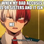 I don't want to hear it Todoroki | ME WHEN MY DAD ACCUSES MY FRIENDS OR SISTERS AND IT ISN’T TRUE; ME | image tagged in i don't want to hear it todoroki | made w/ Imgflip meme maker