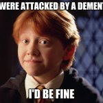 le oof | IF I WERE ATTACKED BY A DEMENTOR; I'D BE FINE | image tagged in ron weasley | made w/ Imgflip meme maker