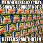 Spam, Delicous | ME WHEN I REALISE THAT THIS SHOWS A BURGER NOT SPAM; BETTER SPAM THAT IN | image tagged in spam delicous | made w/ Imgflip meme maker