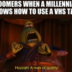 Huzzah! A man of quality! | BOOMERS WHEN A MILLENNIAL KNOWS HOW TO USE A VHS TAPE | image tagged in huzzah a man of quality | made w/ Imgflip meme maker
