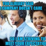 Clueless Call Center Rep | YOU ALREADY SAID OUR COMPANY DOESN'T CARE; SO I AM STRIVING TO MEET YOUR EXPECTATIONS | image tagged in clueless call center rep | made w/ Imgflip meme maker