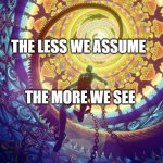Conscious Universe | THE LESS WE ASSUME; THE MORE WE SEE | image tagged in conscious universe | made w/ Imgflip meme maker