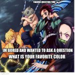 Tanjiro Question Time | IM BORED AND WANTED TO ASK A QUESTION; WHAT IS YOUR FAVORITE COLOR | image tagged in tanjiro question time | made w/ Imgflip meme maker