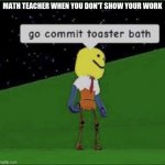 Roblox commit toaster bath | MATH TEACHER WHEN YOU DON'T SHOW YOUR WORK | image tagged in roblox commit toaster bath | made w/ Imgflip meme maker