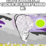 Big Brain Wojak floats over filth | ME: SAYS AN ANSWER
CLASS: *LAUGHS AT ME
TEACHER: HE IS RIGHT THOUGH
ME: | image tagged in big brain wojak floats over filth | made w/ Imgflip meme maker