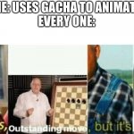 well yes outstanding move but its cringe | ME: USES GACHA TO ANIMATE
EVERY ONE: | image tagged in well yes outstanding move but its cringe | made w/ Imgflip meme maker