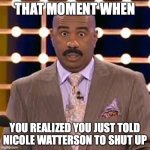 Never Tell Nicole to Shut Up | THAT MOMENT WHEN; YOU REALIZED YOU JUST TOLD NICOLE WATTERSON TO SHUT UP | image tagged in steve harvey cross-eyed | made w/ Imgflip meme maker
