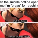 I am not brave, I’m weak. | When the suicide hotline operator tells me I’m “brave” for reaching out | image tagged in shut up please shut up,suicide,suicide hotline,depression,anxiety,self-harm | made w/ Imgflip meme maker