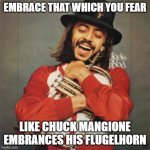 Everyone Fears What They Least Understand, But Therefore Have The Most To Learn From | EMBRACE THAT WHICH YOU FEAR; LIKE CHUCK MANGIONE EMBRANCES HIS FLUGELHORN | image tagged in feels so good,words of wisdom,life lessons,fear,learning,love | made w/ Imgflip meme maker