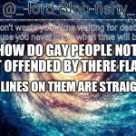 My brother said this to me and I asked why he said it to me and he said just thinking so let's hope he don't know | HOW DO GAY PEOPLE NOT GET OFFENDED BY THERE FLAGS; THE LINES ON THEM ARE STRAIGHT | image tagged in lord-blob-fishy announcment template | made w/ Imgflip meme maker