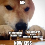 Now Kiss... | ME; THEIR CRUSH/MY OTHER FAVOURITE CHARACTER; MY FAVOURITE CHARACTER; NOW KISS | image tagged in now kiss | made w/ Imgflip meme maker