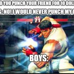 Free 10 bucks | GIRLS: NO! I WOULD NEVER PUNCH MY BESTIE; WOULD YOU PUNCH YOUR FRIEND FOR 10 DOLLARS? BOYS: | image tagged in street fighter,punch,upvote,boys vs girls,lol so funny | made w/ Imgflip meme maker