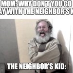 The neighbors kid | MOM: WHY DON'T YOU GO PLAY WITH THE NEIGHBOR'S KID; THE NEIGHBOR'S KID: | image tagged in crazy,neighbor,fun | made w/ Imgflip meme maker