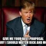 Ready?  Go! | GIVE ME YOUR BEST PROPOSAL ON WHY I SHOULD WATCH RICK AND MORTY | image tagged in donald trump the apprentice | made w/ Imgflip meme maker