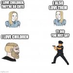 yes chad christian gf | I ALSO LOVE THEM; I LOVE CHILDREN, THEY'RE SO CUTE; TF DID YOU JUST SAY; I LOVE CHILDREN | image tagged in yes chad christian gf | made w/ Imgflip meme maker