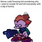E | Me: *clicking pen*

Morse code knowing kid wondering why
i want to invade fnf and kill everybody with
a big ol bunny: | image tagged in uhhh pico,fnf,big ol bunny | made w/ Imgflip meme maker