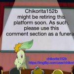 retiring soon | Chikorita152b might be retiring this platform soon. As such, please use this comment section as a funeral. | image tagged in chikorita152b's announcement template | made w/ Imgflip meme maker