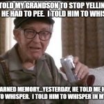Grandpa | I TOLD MY GRANDSON TO STOP YELLING THAT HE HAD TO PEE.  I TOLD HIM TO WHISPER. DARNED MEMORY...YESTERDAY, HE TOLD ME HE HAD TO WHISPER.  I TOLD HIM TO WHISPER IN MY EAR. | image tagged in grandpa,funny,joke,bathroom humor | made w/ Imgflip meme maker