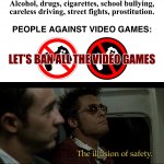 Violent Video Games | Alcohol, drugs, cigarettes, school bullying, careless driving, street fights, prostitution. PEOPLE AGAINST VIDEO GAMES:; LET’S BAN ALL THE VIDEO GAMES | image tagged in the illusion of safety,memes,video games,violence,sad but true,so true memes | made w/ Imgflip meme maker