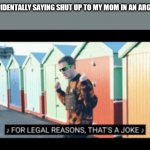 Welp Time to die | ME ACCIDENTALLY SAYING SHUT UP TO MY MOM IN AN ARGUMENT | image tagged in for legal reasons thats a joke,memes,funny | made w/ Imgflip meme maker