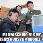 Kim Jong Un computer | ME SEARCHING FOR MY CRUSH'S HOUSE ON GOOGLE MAP | image tagged in kim jong un computer | made w/ Imgflip meme maker