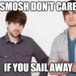 Smosh don't care | SMOSH DON'T CARE; IF YOU SAIL AWAY | image tagged in smosh don't care | made w/ Imgflip meme maker