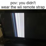 always wear the strap kids | pov: you didn't wear the wii remote strap | image tagged in broken tv screen,memes | made w/ Imgflip meme maker