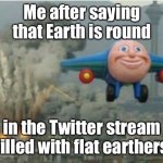 Get outta there | Me after saying that Earth is round; in the Twitter stream filled with flat earthers | image tagged in happy bomber plane | made w/ Imgflip meme maker