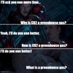 Gamora where, who and why | I'll ask you one more time...
                                                              
                                                                                                                    
                               Why is CO2 a greenhouse gas? Yeah, I'll do you one better.


  
                             



                                 How is CO2 a greenhouse gas? I'll do you one better!





                                                                                
                                                                                
                                                                                
                                        What is a greenhouse gas? | image tagged in gamora where who and why | made w/ Imgflip meme maker