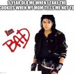5 year old me be like: | 5 YEAR OLD ME WHEN I TAKE THE COOKIES WHEN MY MOM TELLS ME NOT TO: Im | image tagged in memes,michael jackson bad,cookies,kids,oh wow are you actually reading these tags | made w/ Imgflip meme maker