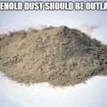 YEAH! | HOUSEHOLD DUST SHOULD BE OUTLAWED! | image tagged in pile of dust | made w/ Imgflip meme maker