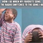 relatable | HOW I BE WHEN MY FAVORITE SONG ON THE RADIO SWITCHES TO THE SONG I HATE | image tagged in crying kid | made w/ Imgflip meme maker