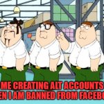 Banned Peter | ME CREATING ALT ACCOUNTS WHEN I AM BANNED FROM FACEBOOK. | image tagged in peter griffin | made w/ Imgflip meme maker